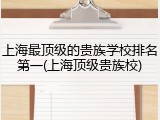 上海最顶级的贵族学校排名第一(上海顶级贵族校)