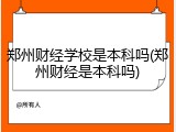 郑州财经学校是本科吗(郑州财经是本科吗)