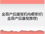金昌产后康复机构哪家好(金昌产后康复推荐)