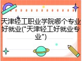 天津轻工职业学院哪个专业好就业("天津轻工好就业专业")