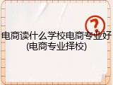 电商读什么学校电商专业好(电商专业择校)