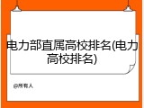 电力部直属高校排名(电力高校排名)