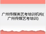 广州传媒类艺考培训机构(广州传媒艺考培训)