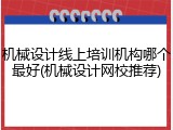 机械设计线上培训机构哪个最好(机械设计网校推荐)
