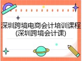 深圳跨境电商会计培训课程(深圳跨境会计课)