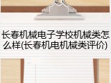 长春机械电子学校机械类怎么样(长春机电机械类评价)