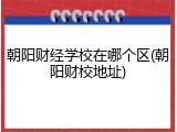 朝阳财经学校在哪个区(朝阳财校地址)