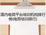 国内电商平台培训机构排行榜(电商培训排行)