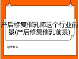 产后修复催乳师这个行业前景(产后修复催乳前景)
