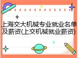 上海交大机械专业就业名单及薪资(上交机械就业薪资)