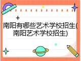 南阳有哪些艺术学校招生(南阳艺术学校招生)