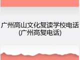 广州高山文化复读学校电话(广州高复电话)