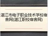 湛江市电子职业技术学校宿舍网(湛江职校宿舍网)
