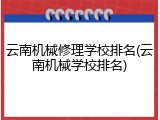 云南机械修理学校排名(云南机械学校排名)