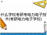 什么学校考研考电力电子技术(考研电力电子学校)