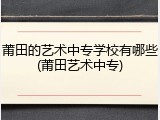 莆田的艺术中专学校有哪些(莆田艺术中专)
