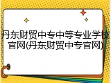丹东财贸中专中等专业学校官网(丹东财贸中专官网)