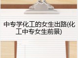 中专学化工的女生出路(化工中专女生前景)