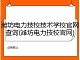 潍坊电力技校技术学校官网查询(潍坊电力技校官网)