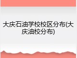 大庆石油学校校区分布(大庆油校分布)