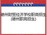 德州财贸经济学校职高招生(德州职高招生)