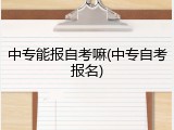 中专能报自考嘛(中专自考报名)