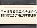 昌吉呼图壁县单招培训的机构有哪些(呼图壁单招机构)