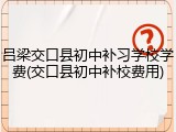 吕梁交口县初中补习学校学费(交口县初中补校费用)