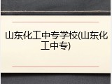 山东化工中专学校(山东化工中专)