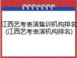 江西艺考表演集训机构排名(江西艺考表演机构排名)