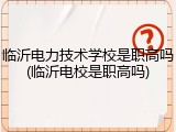 临沂电力技术学校是职高吗(临沂电校是职高吗)