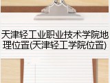 天津轻工业职业技术学院地理位置(天津轻工学院位置)