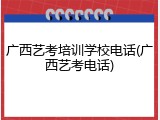 广西艺考培训学校电话(广西艺考电话)
