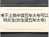 考不上高中读五年大专可以吗女生(女生读五年大专)