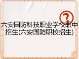 六安国防科技职业学校职中招生(六安国防职校招生)