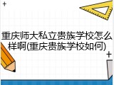 重庆师大私立贵族学校怎么样啊(重庆贵族学校如何)