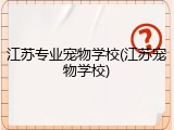 江苏专业宠物学校(江苏宠物学校)