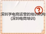 深圳学电商运营的培训机构(深圳电商培训)
