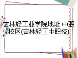 吉林轻工业学院地址 中职校区(吉林轻工中职校)