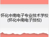 怀化中南电子专业技术学校(怀化中南电子技校)