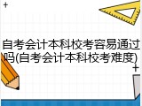 自考会计本科校考容易通过吗(自考会计本科校考难度)