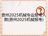 贵州2025机械专业报考人数(贵州2025机械报考)