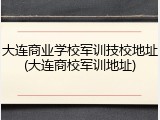 大连商业学校军训技校地址(大连商校军训地址)