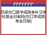 吕梁交口县学成高考补习学校是全日制吗(交口学成高考全日制)