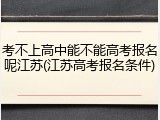 考不上高中能不能高考报名呢江苏(江苏高考报名条件)