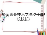 经贸职业技术学校校长(职校校长)
