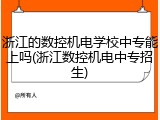 浙江的数控机电学校中专能上吗(浙江数控机电中专招生)