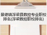 景德镇浮梁县数控专业职校排名(浮梁数控职校排名)