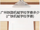 广州铁路机械学校学费多少(广铁机械学校学费)