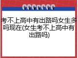 考不上高中有出路吗女生多吗现在(女生考不上高中有出路吗)
